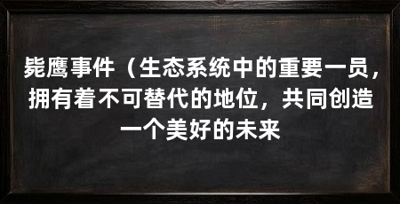 毙鹰事件（生态系统中的重要一员，拥有着不可替代的地位，共同创造一个美好的未来