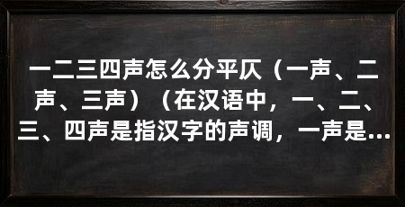 一二三四声怎么分平仄(一声、二声、三声)(在汉语中,一、二、三、四声是指汉字的声调,一声是高平调