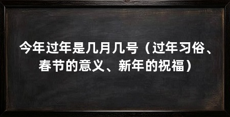 今年过年是几月几号(过年习俗、春节的意义、新年的祝福)