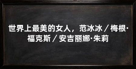 世界上最美的女人，范冰冰／梅根·福克斯／安吉丽娜·朱莉