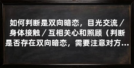 如何判断是双向暗恋，目光交流／身体接触／互相关心和照顾（判断是否存在双向暗恋，需要注意对方的目光交流、互相关心和照顾