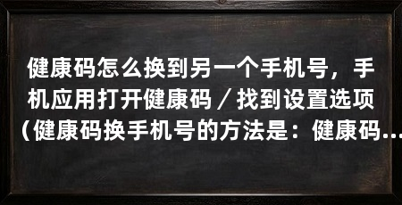 健康码怎么换到另一个手机号，手机应用打开健康码／找到设置选项（健康码换手机号的方法是：健康码与新手机号码绑定