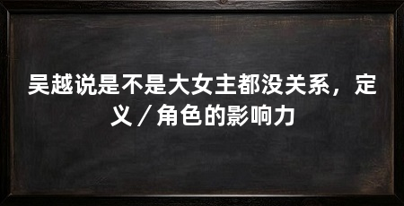 吴越说是不是大女主都没关系，定义／角色的影响力