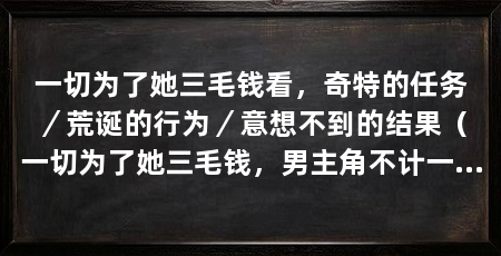 一切为了她三毛钱看,奇特的任务/荒诞的行为/意想不到的结果(一切为了她三毛钱,男主角不计一切代价,做出了一系列令人匪夷所思的行为