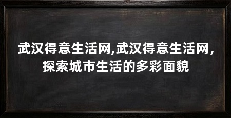 武汉得意生活网,武汉得意生活网，探索城市生活的多彩面貌