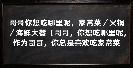 哥哥你想吃哪里呢,家常菜/火锅/海鲜大餐(哥哥,你想吃哪里呢,作为哥哥,你总是喜欢吃家常菜