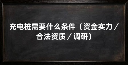 充电桩需要什么条件（资金实力／合法资质／调研）