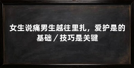 女生说痛男生越往里扎，爱护是的基础／技巧是关键