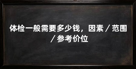 体检一般需要多少钱,因素/范围/参考价位