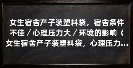 女生宿舍产子装塑料袋，宿舍条件不佳／心理压力大／环境的影响（女生宿舍产子装塑料袋，心理压力大和环境的影响所致