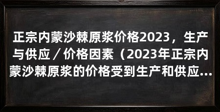 正宗内蒙沙棘原浆价格2023,生产与供应/价格因素(2023年正宗内蒙沙棘原浆的价格受到生产和供应因素的影响