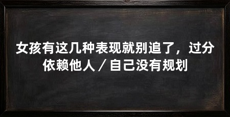 女孩有这几种表现就别追了，过分依赖他人／自己没有规划