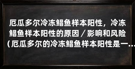 厄瓜多尔冷冻鲳鱼样本阳性，冷冻鲳鱼样本阳性的原因／影响和风险（厄瓜多尔的冷冻鲳鱼样本阳性是一个令人担忧的问题