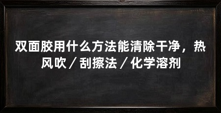 双面胶用什么方法能清除干净，热风吹／刮擦法／化学溶剂