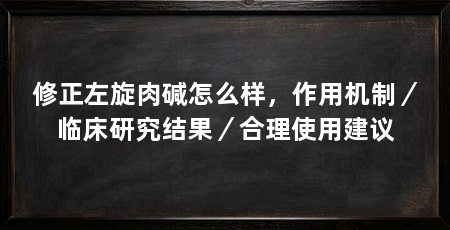修正左旋肉碱怎么样,作用机制/临床研究结果/合理使用建议