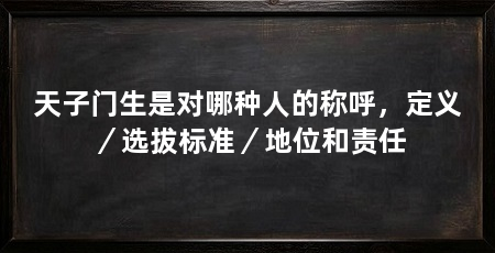 天子门生是对哪种人的称呼，定义／选拔标准／地位和责任