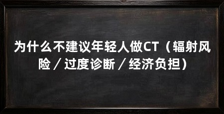 为什么不建议年轻人做CT（辐射风险／过度诊断／经济负担）