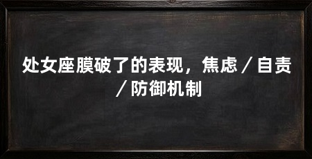 处女座膜破了的表现，焦虑／自责／防御机制