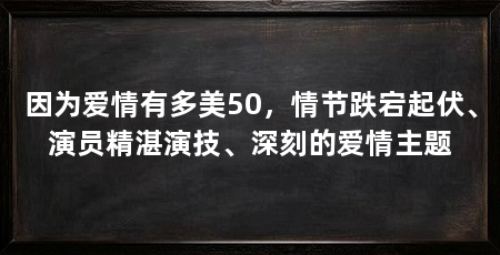 因为爱情有多美50，情节跌宕起伏、演员精湛演技、深刻的爱情主题