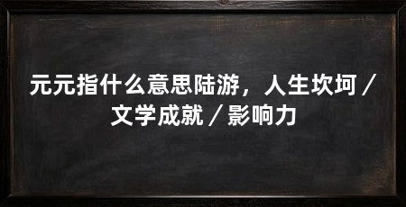 元元指什么意思陆游，人生坎坷／文学成就／影响力