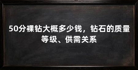 50分裸钻大概多少钱,钻石的质量等级、供需关系