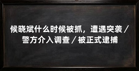 候晓斌什么时候被抓,遭遇突袭/警方介入调查/被正式逮捕
