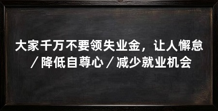 大家千万不要领失业金，让人懈怠／降低自尊心／减少就业机会