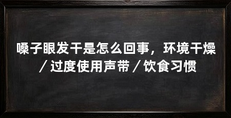 嗓子眼发干是怎么回事,环境干燥/过度使用声带/饮食习惯