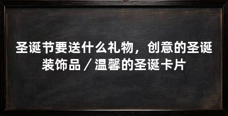 圣诞节要送什么礼物，创意的圣诞装饰品／温馨的圣诞卡片