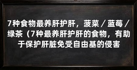 7种食物最养肝护肝,菠菜/蓝莓/绿茶(7种最养肝护肝的食物,有助于保护肝脏免受自由基的侵害