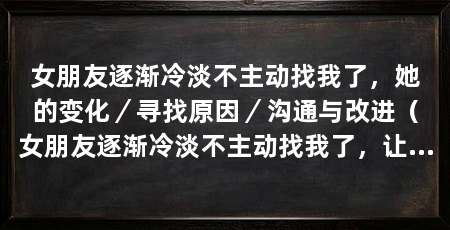 女朋友逐渐冷淡不主动找我了，她的变化／寻找原因／沟通与改进（女朋友逐渐冷淡不主动找我了，让我感到困惑和担忧,她的变化