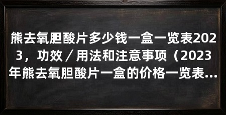 熊去氧胆酸片多少钱一盒一览表2023,功效/用法和注意事项(2023年熊去氧胆酸片一盒的价格一览表如下:价格为100元