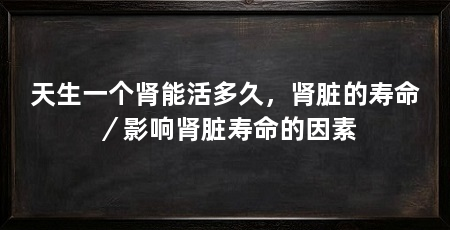 天生一个肾能活多久,肾脏的寿命/影响肾脏寿命的因素