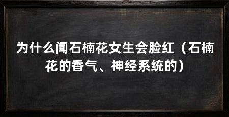 为什么闻石楠花女生会脸红（石楠花的香气、神经系统的）