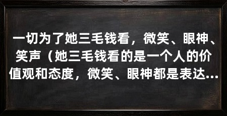 一切为了她三毛钱看,微笑、眼神、笑声(她三毛钱看的是一个人的价值观和态度,微笑、眼神都是表达内心真实情感的方式