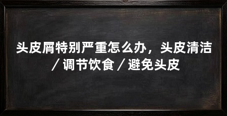 头皮屑特别严重怎么办，头皮清洁／调节饮食／避免头皮