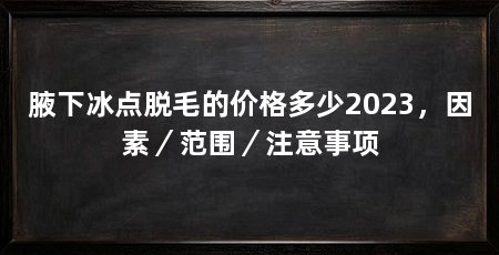 腋下冰点脱毛的价格多少2023,因素/范围/注意事项