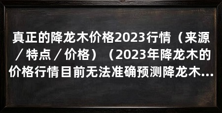 真正的降龙木价格2023行情(来源/特点/价格)(2023年降龙木的价格行情目前无法准确预测降龙木的价格行情