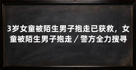 3岁女童被陌生男子抱走已获救,女童被陌生男子抱走/警方全力搜寻