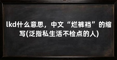 lkd什么意思,中文“烂裤裆”的缩写(泛指私生活不检点的人)