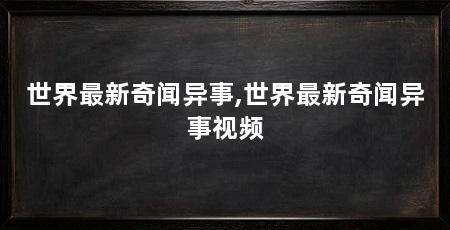 世界最新奇闻异事,世界最新奇闻异事视频