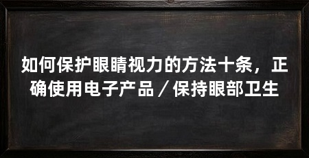 如何保护眼睛视力的方法十条,正确使用电子产品/保持眼部卫生