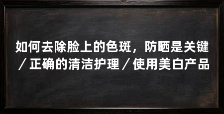 如何去除脸上的色斑，防晒是关键／正确的清洁护理／使用美白产品