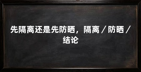 先隔离还是先防晒,隔离/防晒/结论
