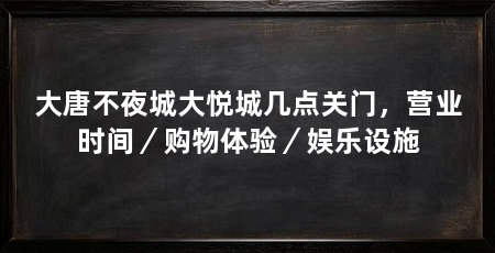 大唐不夜城大悦城几点关门,营业时间/购物体验/娱乐设施