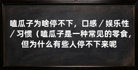 嗑瓜子为啥停不下，口感／娱乐性／习惯（嗑瓜子是一种常见的零食，但为什么有些人停不下来呢