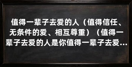 值得一辈子去爱的人（值得信任、无条件的爱、相互尊重）（值得一辈子去爱的人是你值得一辈子去爱的女人来世今生最想要回的人
