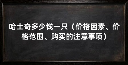 哈士奇多少钱一只(价格因素、价格范围、购买的注意事项)