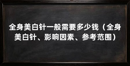 全身美白针一般需要多少钱(全身美白针、影响因素、参考范围)