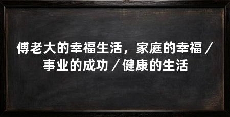 傅老大的幸福生活，家庭的幸福／事业的成功／健康的生活